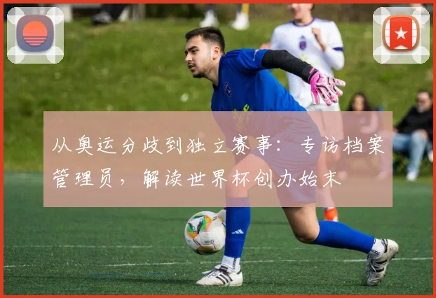 从奥运分歧到独立赛事：专访档案管理员，解读世界杯创办始末