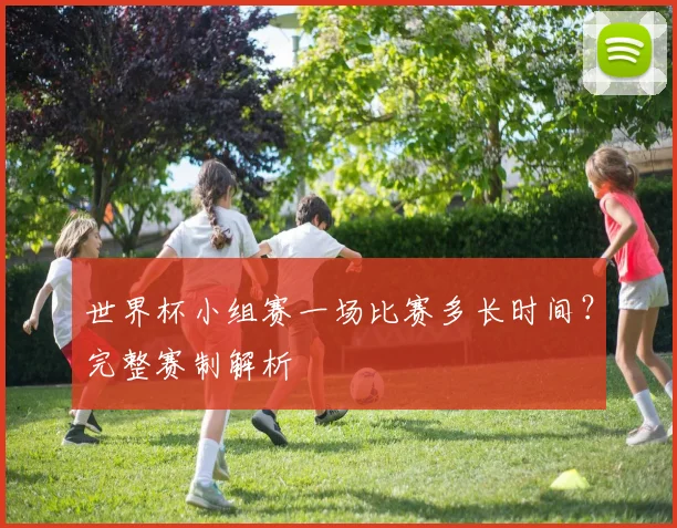 世界杯小组赛一场比赛多长时间？完整赛制解析