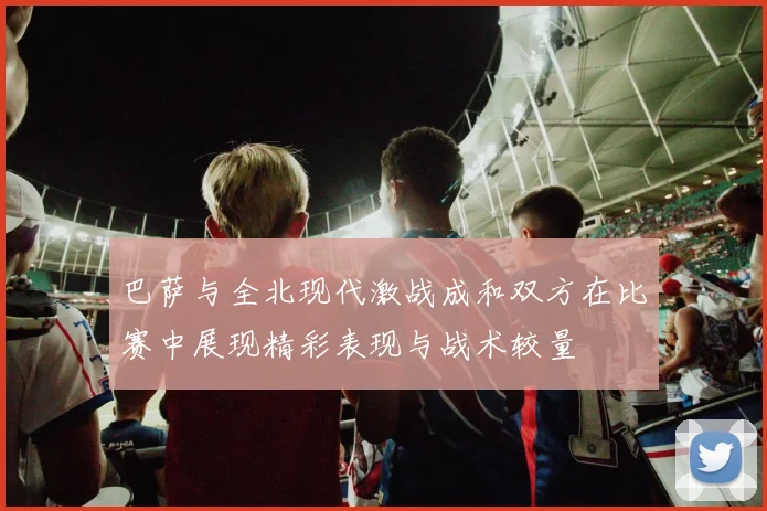 巴萨与全北现代激战成和双方在比赛中展现精彩表现与战术较量