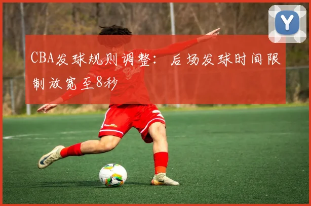 CBA发球规则调整：后场发球时间限制放宽至8秒