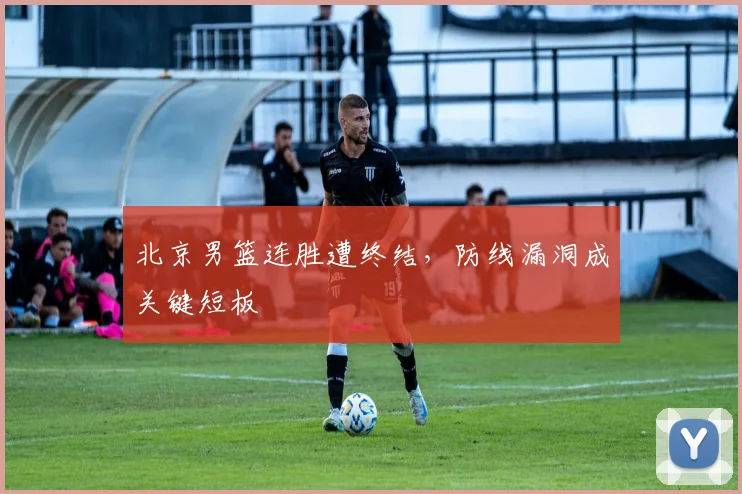 北京男篮连胜遭终结，防线漏洞成关键短板