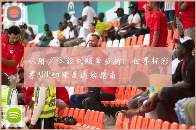 从用户体验到赔率分析：世界杯彩票APP的深度选购指南