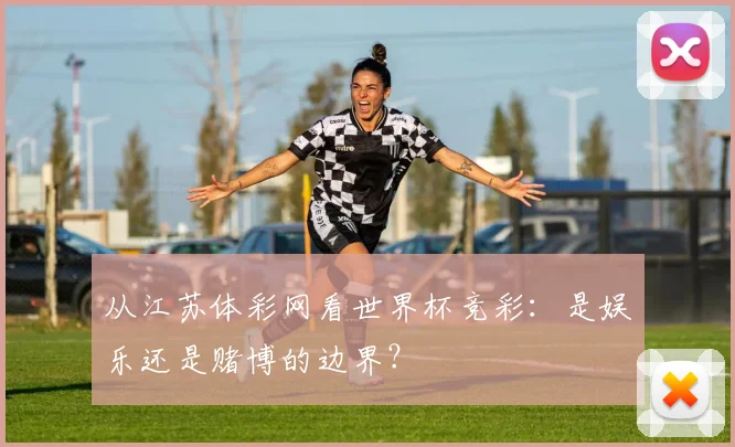 从江苏体彩网看世界杯竞彩：是娱乐还是赌博的边界？