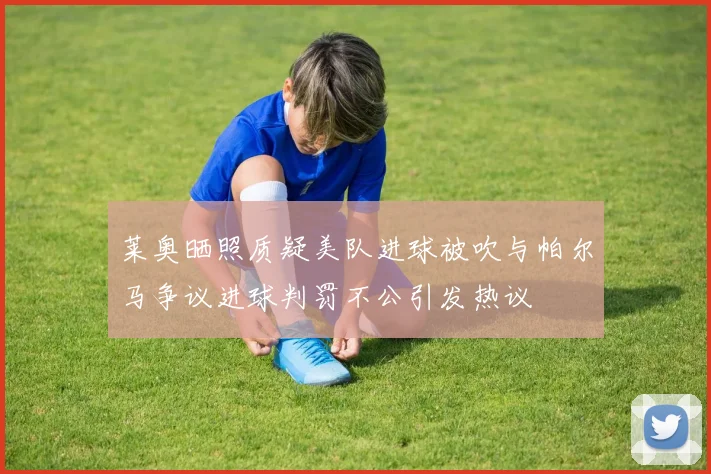 莱奥晒照质疑美队进球被吹与帕尔马争议进球判罚不公引发热议